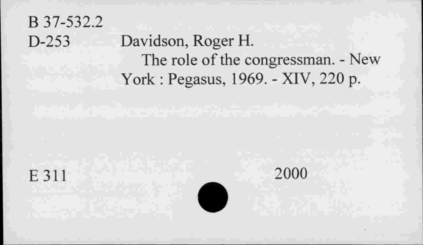 ﻿B 37-532.2
D-253 Davidson, Roger H.
The role of the congressman. - New York : Pegasus, 1969. - XIV, 220 p.
E311
2000